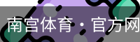 南宫体育·官方网站-NG体育SPORTS